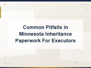 Minnesota Executor Checklist: Common Inheritance Paperwork Pitfalls to Avoid